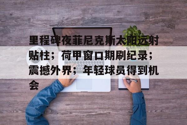 满冠体育-里程碑夜菲尼克斯太阳远射贴柱；荷甲窗口期刷纪录；震撼外界；年轻球员得到机会(快船近乎完美结束东部魔鬼之旅)